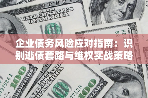 武汉企业债务风险应对指南：识别逃债套路与维权实战策略