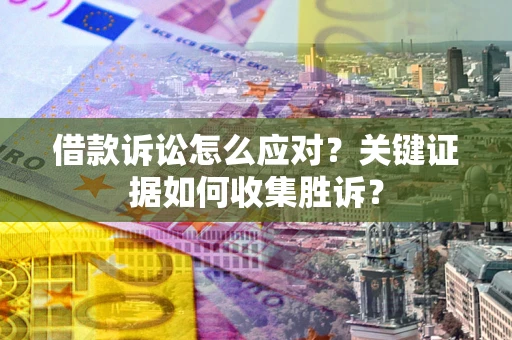 武汉借款诉讼怎么应对？关键证据如何收集胜诉？