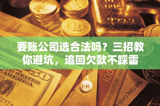 武汉要账公司选合法吗？三招教你避坑，追回欠款不踩雷