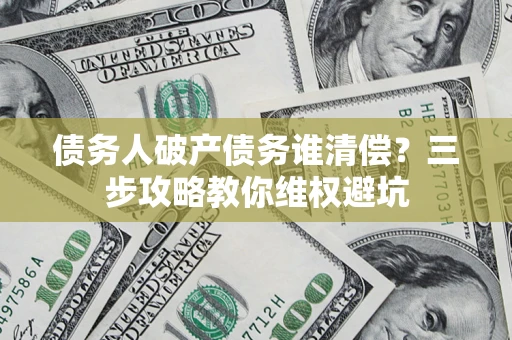 武汉债务人破产债务谁清偿?三步攻略教你维权避坑 武汉债务人破产债务谁清偿?三步攻略教你维权避坑