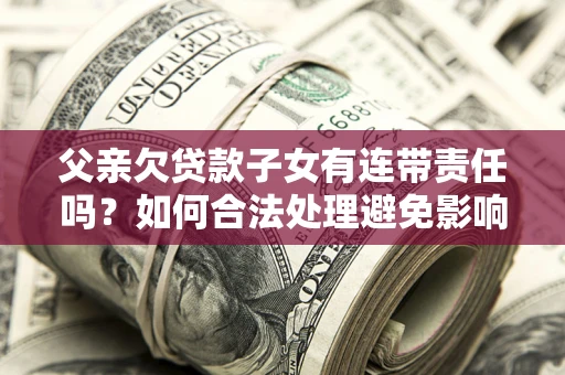 武汉父亲欠贷款子女有连带责任吗？如何合法处理避免影响？