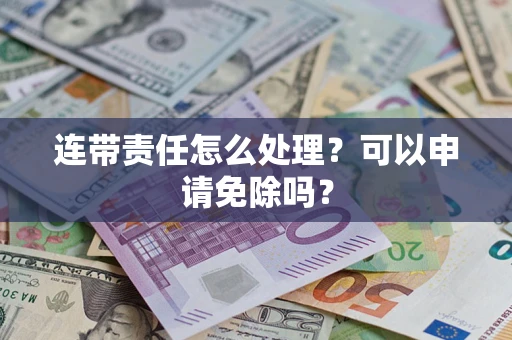 武汉连带责任怎么处理？可以申请免除吗？