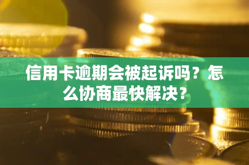 武汉信用卡逾期会被起诉吗？怎么协商最快解决？