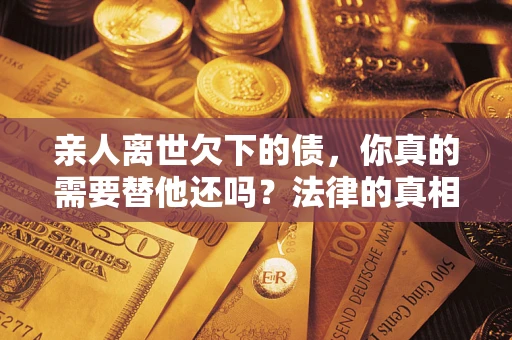 武汉亲人离世欠下的债，你真的需要替他还吗？法律的真相或许与你想的不一样