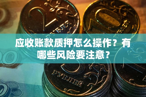 武汉应收账款质押怎么操作？有哪些风险要注意？