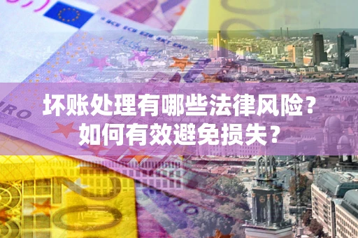武汉坏账处理有哪些法律风险？如何有效避免损失？